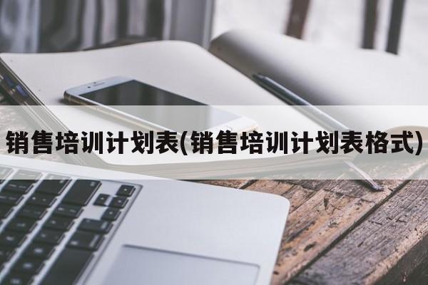 销售培训计划表(销售培训计划表格式)